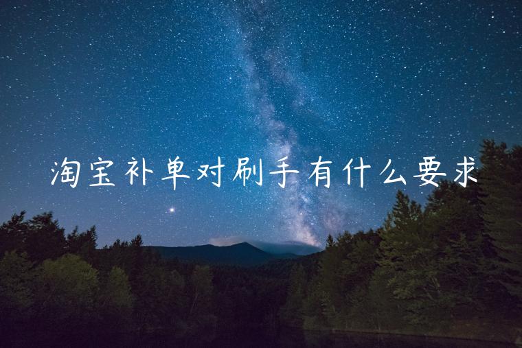 淘寶補(bǔ)單對(duì)刷手有什么要求